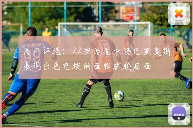 马卡评选：22岁马竞中场巴里奥斯表现出色巴埃纳面临尴尬局面