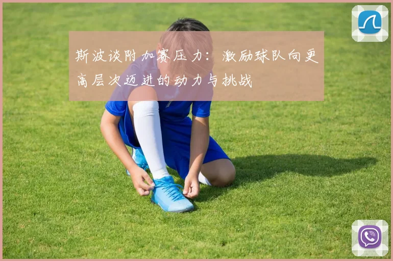 斯波谈附加赛压力：激励球队向更高层次迈进的动力与挑战
