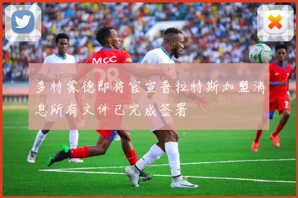 多特蒙德即将官宣普拉特斯加盟消息所有文件已完成签署