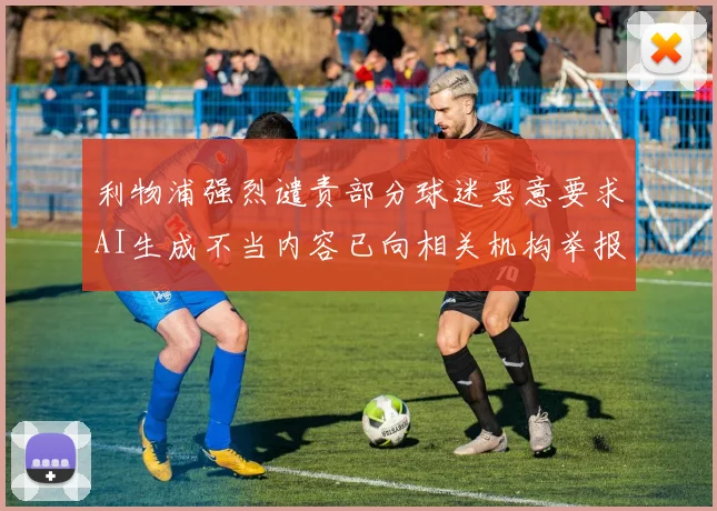 利物浦强烈谴责部分球迷恶意要求AI生成不当内容已向相关机构举报