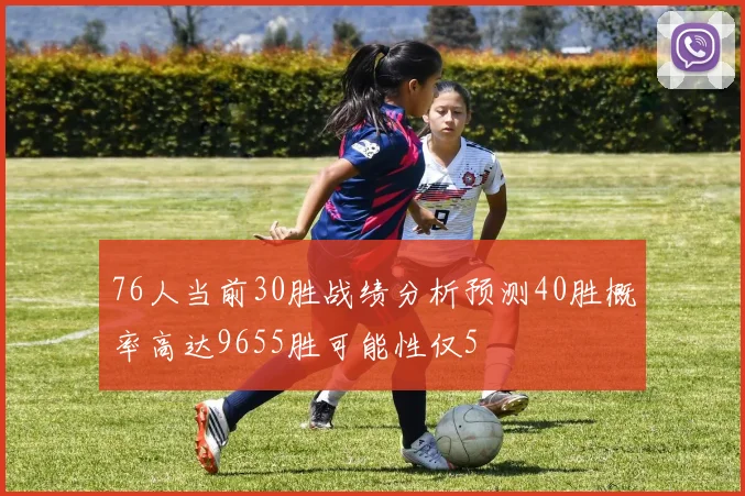 76人当前30胜战绩分析预测40胜概率高达9655胜可能性仅5