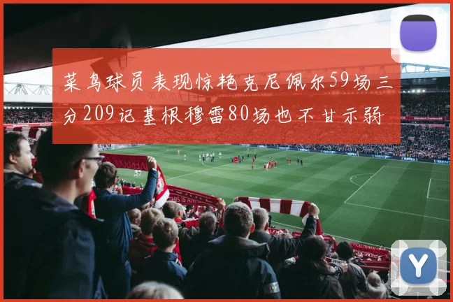 菜鸟球员表现惊艳克尼佩尔59场三分209记基根穆雷80场也不甘示弱