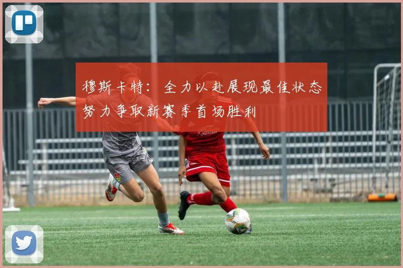 穆斯卡特：全力以赴展现最佳状态努力争取新赛季首场胜利