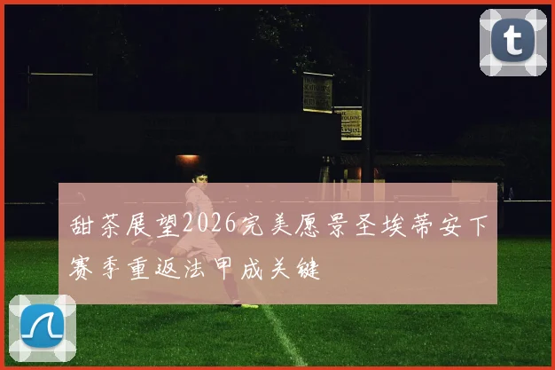 甜茶展望2026完美愿景圣埃蒂安下赛季重返法甲成关键