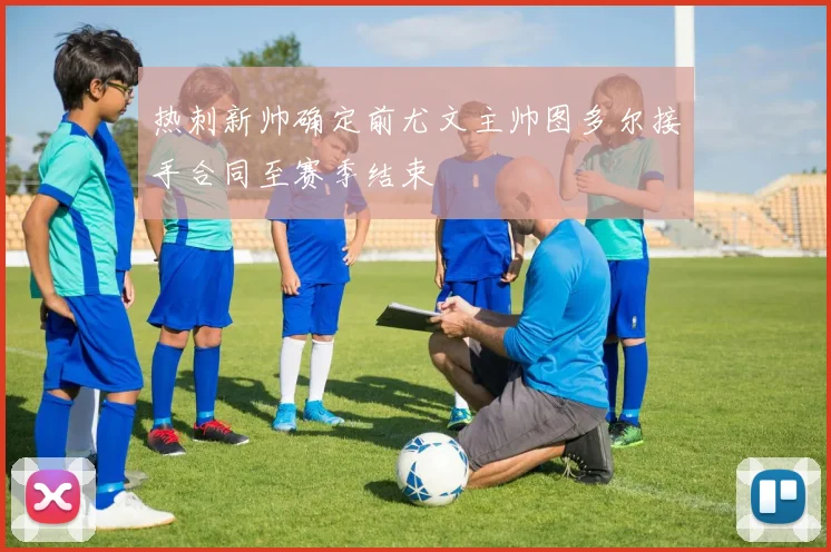 热刺新帅确定前尤文主帅图多尔接手合同至赛季结束