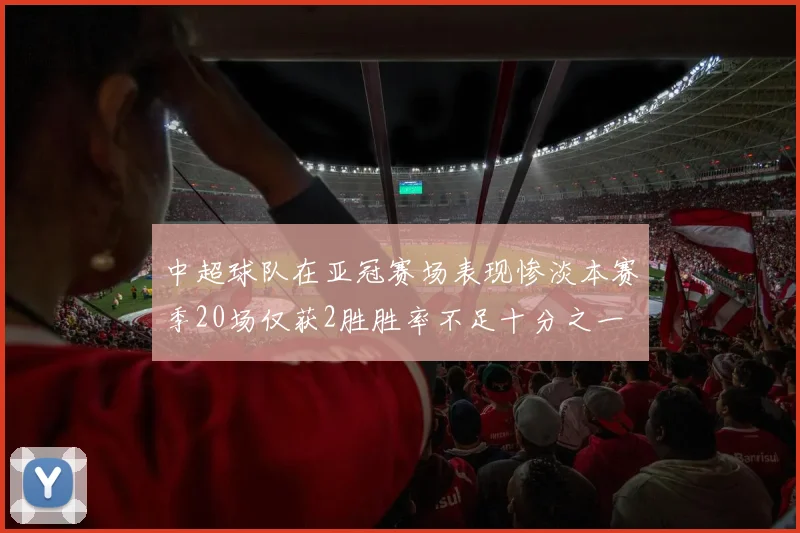 中超球队在亚冠赛场表现惨淡本赛季20场仅获2胜胜率不足十分之一