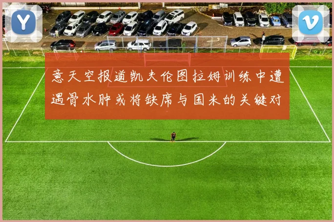 意天空报道凯夫伦图拉姆训练中遭遇骨水肿或将缺席与国米的关键对决