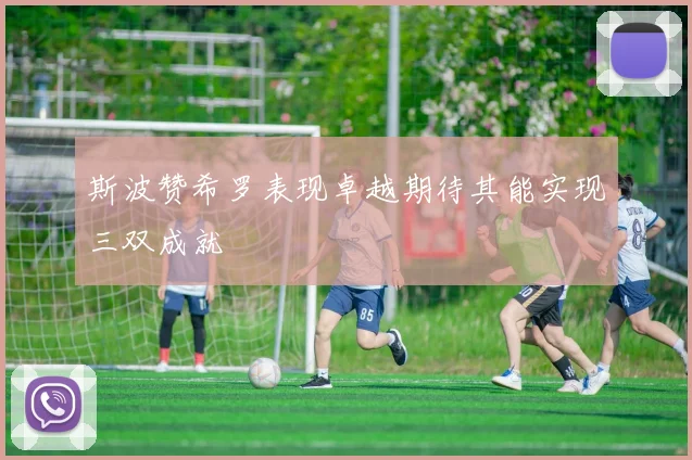 斯波赞希罗表现卓越期待其能实现三双成就