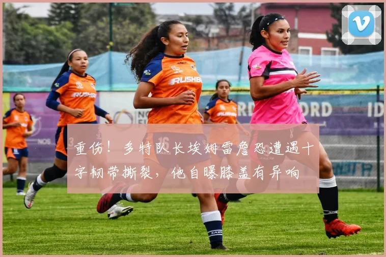 重伤！多特队长埃姆雷詹恐遭遇十字韧带撕裂，他自曝膝盖有异响