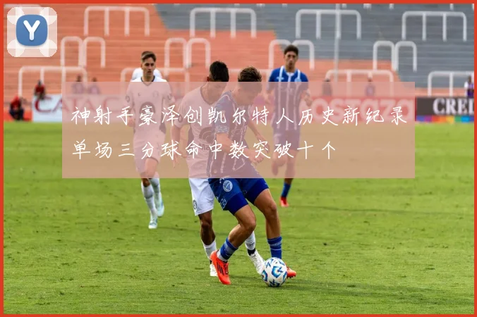 神射手豪泽创凯尔特人历史新纪录单场三分球命中数突破十个