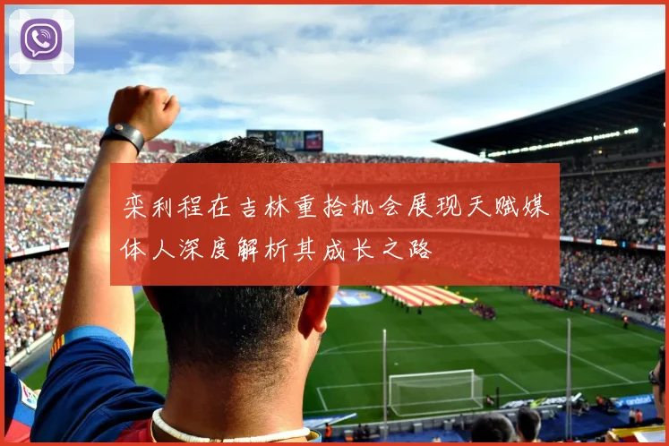栾利程在吉林重拾机会展现天赋媒体人深度解析其成长之路