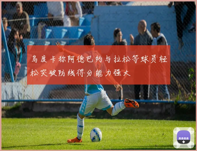 乌度卡称阿德巴约与拉松等球员轻松突破防线得分能力强大
