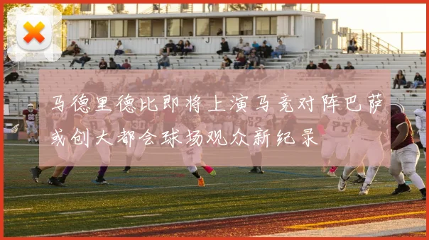 马德里德比即将上演马竞对阵巴萨或创大都会球场观众新纪录