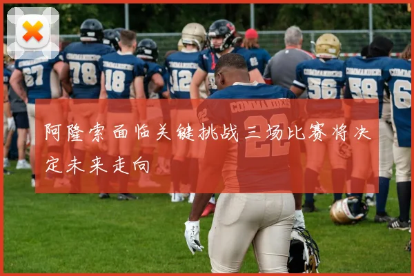 阿隆索面临关键挑战三场比赛将决定未来走向