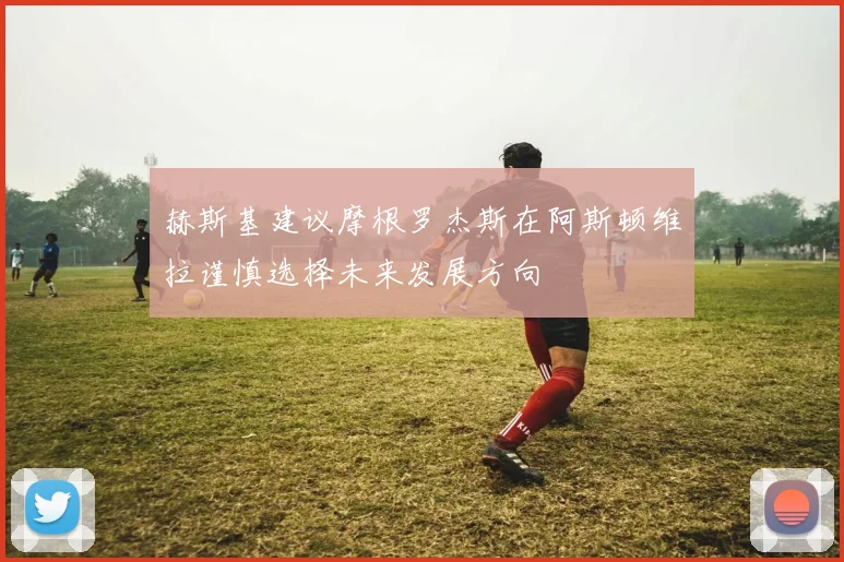 赫斯基建议摩根罗杰斯在阿斯顿维拉谨慎选择未来发展方向