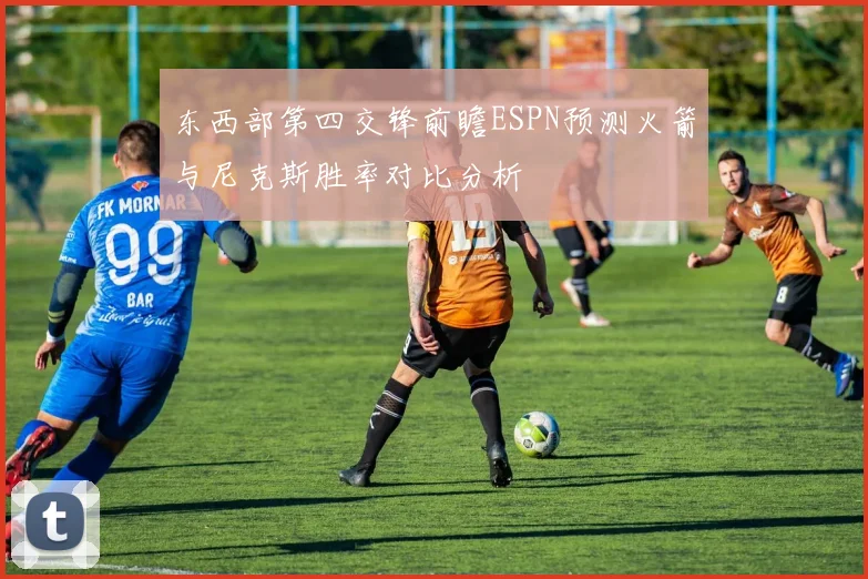 东西部第四交锋前瞻ESPN预测火箭与尼克斯胜率对比分析