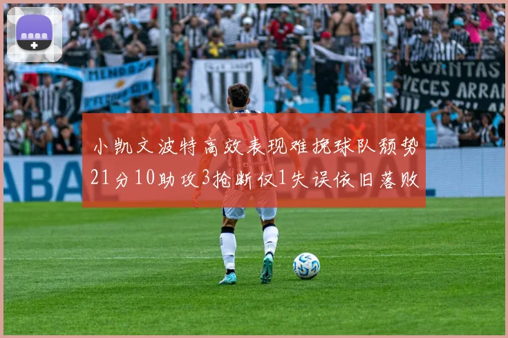 小凯文波特高效表现难挽球队颓势21分10助攻3抢断仅1失误依旧落败