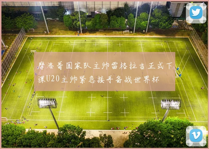 摩洛哥国家队主帅雷格拉吉正式下课U20主帅紧急接手备战世界杯