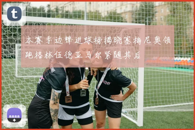 本赛季边锋进球榜揭晓塞梅尼奥领跑格林伍德亚马尔紧随其后