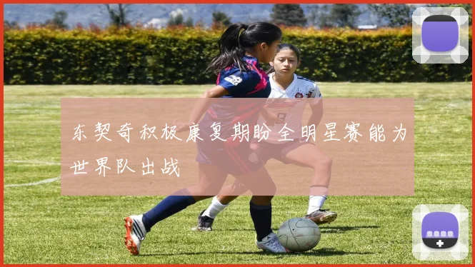 东契奇积极康复期盼全明星赛能为世界队出战