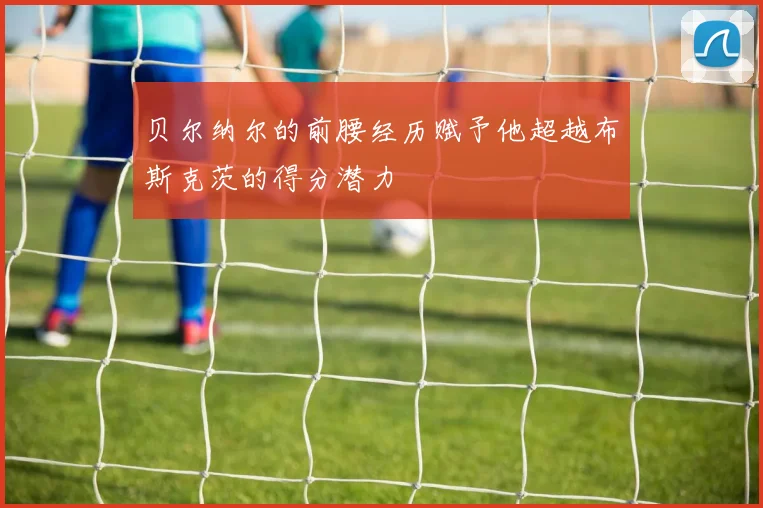 贝尔纳尔的前腰经历赋予他超越布斯克茨的得分潜力