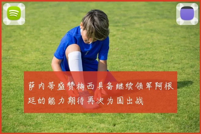 萨内蒂盛赞梅西具备继续领军阿根廷的能力期待再次为国出战