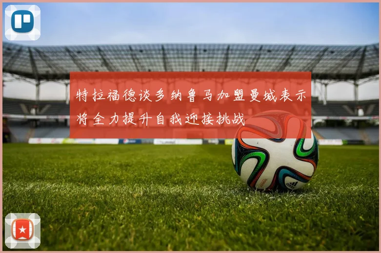 特拉福德谈多纳鲁马加盟曼城表示将全力提升自我迎接挑战