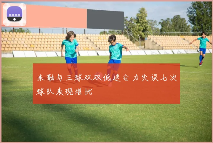 米勒与三球双双低迷合力失误七次球队表现堪忧