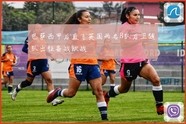 巴萨西甲后直飞英国两名B队后卫随队出征备战欧战