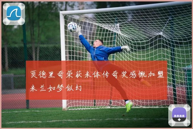 莫德里奇荣获米体传奇奖感慨加盟米兰如梦似幻