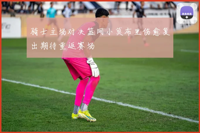骑士主场对决篮网小莫布里伤愈复出期待重返赛场