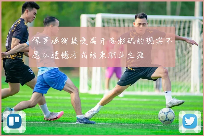 保罗逐渐接受离开洛杉矶的现实不愿以遗憾方式结束职业生涯