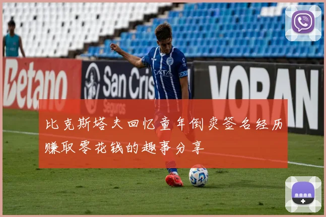 比克斯塔夫回忆童年倒卖签名经历赚取零花钱的趣事分享