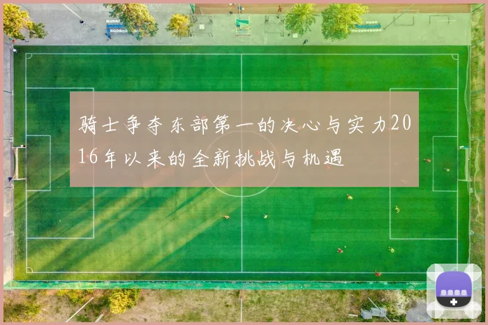 骑士争夺东部第一的决心与实力2016年以来的全新挑战与机遇