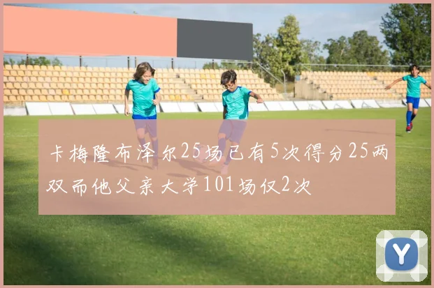 卡梅隆布泽尔25场已有5次得分25两双而他父亲大学101场仅2次