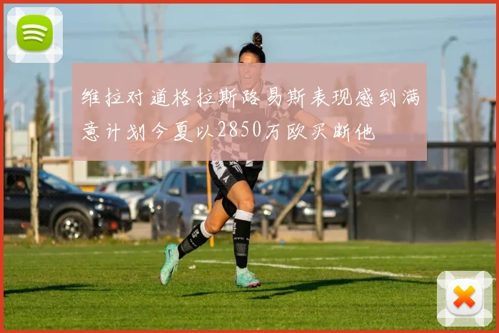 维拉对道格拉斯路易斯表现感到满意计划今夏以2850万欧买断他